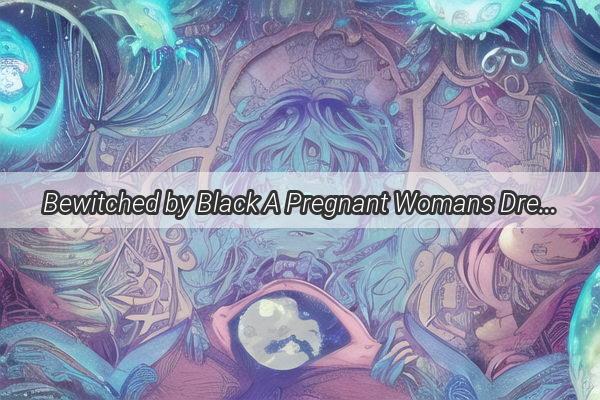 Bewitched by Black A Pregnant Womans Dream of Gold Turned Dark Holds Deep Meaning